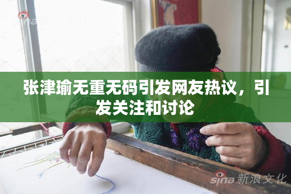 张津瑜无重无码引发网友热议，引发关注和讨论