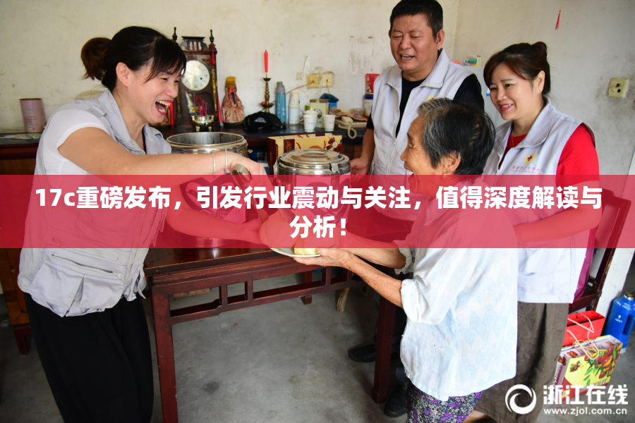 17c重磅发布，引发行业震动与关注，值得深度解读与分析！