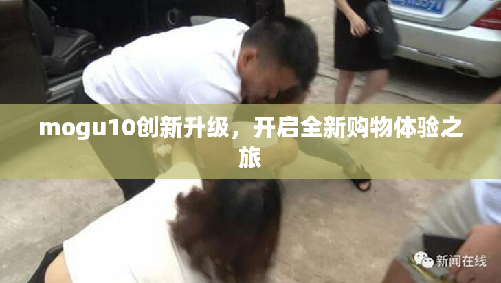 mogu10创新升级，开启全新购物体验之旅