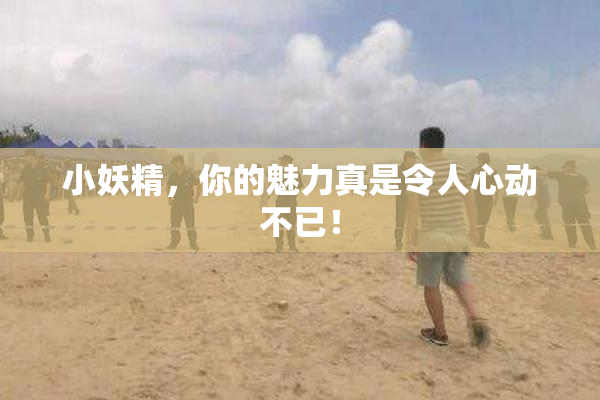 小妖精，你的魅力真是令人心动不已！