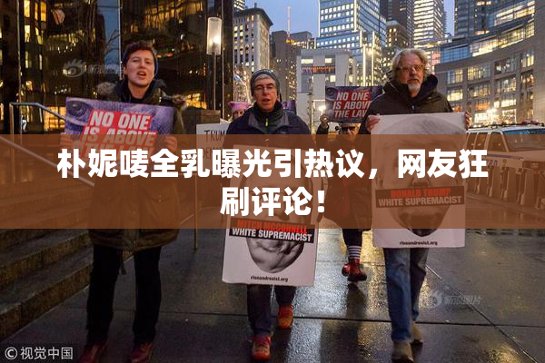 朴妮唛全乳曝光引热议，网友狂刷评论！