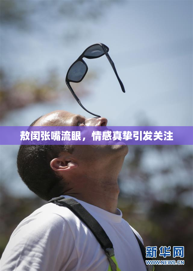 敖闰张嘴流眼，情感真挚引发关注