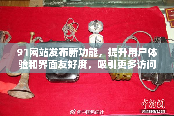 91网站发布新功能，提升用户体验和界面友好度，吸引更多访问者。