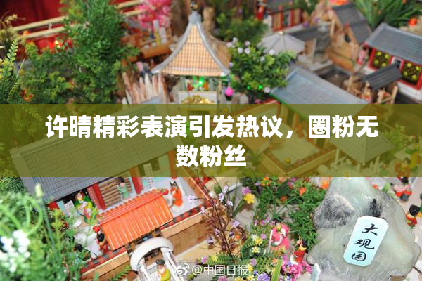 许晴精彩表演引发热议，圈粉无数粉丝