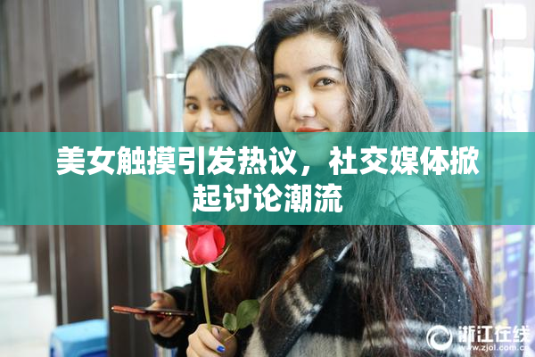 美女触摸引发热议，社交媒体掀起讨论潮流