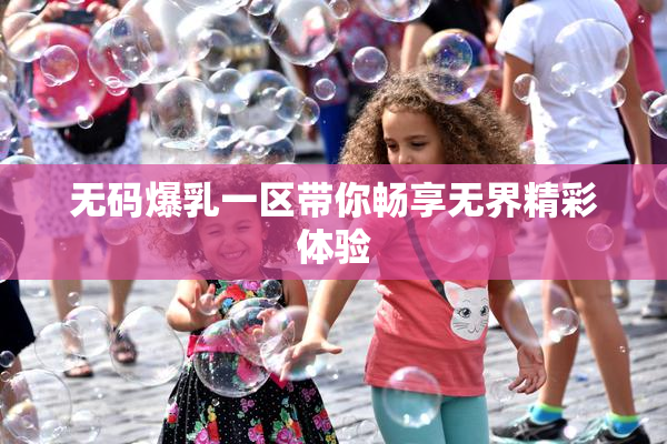 无码爆乳一区带你畅享无界精彩体验