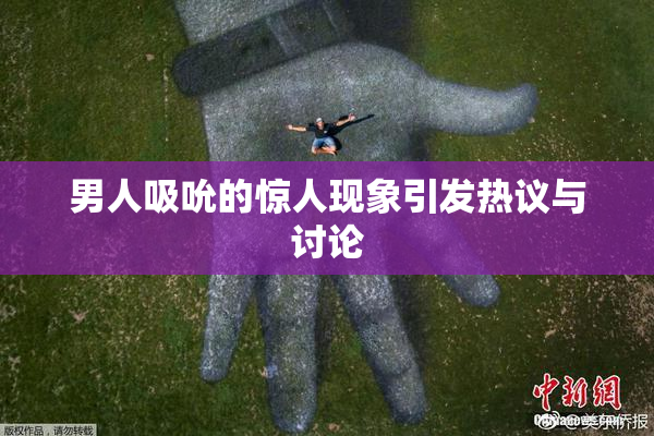 男人吸吮的惊人现象引发热议与讨论