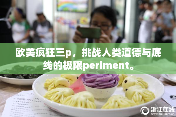 欧美疯狂三p，挑战人类道德与底线的极限periment。