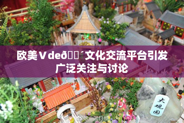 欧美Ⅴde🔴文化交流平台引发广泛关注与讨论