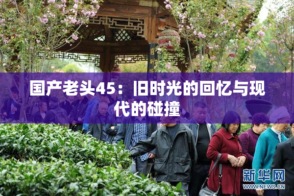 国产老头45：旧时光的回忆与现代的碰撞