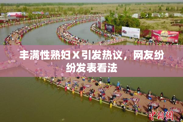 丰满性熟妇Ⅹ引发热议，网友纷纷发表看法