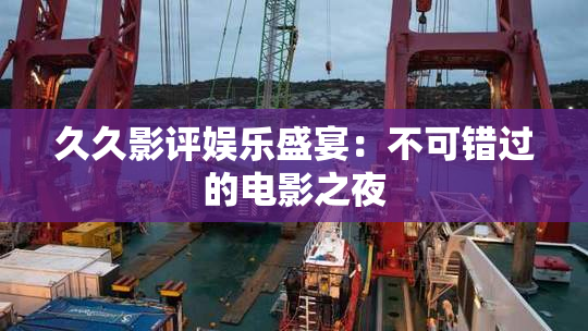 久久影评娱乐盛宴：不可错过的电影之夜