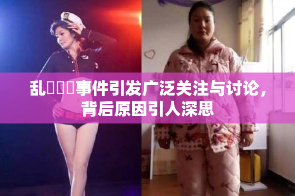 乱婬妺妺事件引发广泛关注与讨论，背后原因引人深思