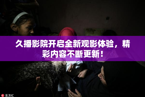 久播影院开启全新观影体验，精彩内容不断更新！