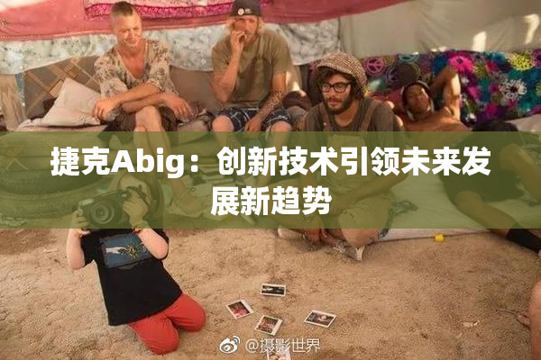 捷克Abig：创新技术引领未来发展新趋势