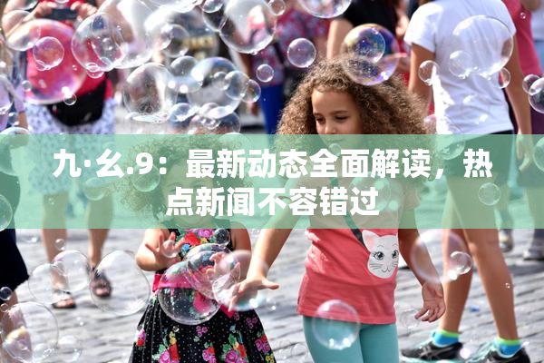 九·幺.9：最新动态全面解读，热点新闻不容错过
