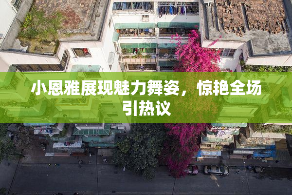 小恩雅展现魅力舞姿，惊艳全场引热议