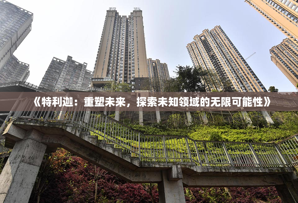 《特利迦：重塑未来，探索未知领域的无限可能性》