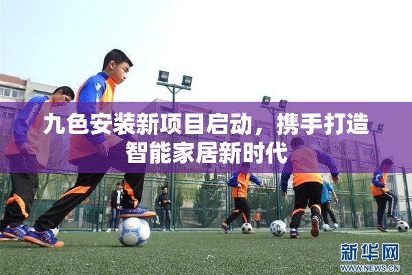 九色安装新项目启动，携手打造智能家居新时代