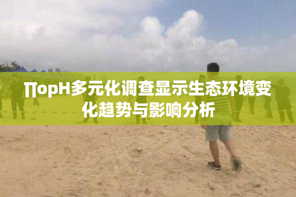 ∏opH多元化调查显示生态环境变化趋势与影响分析