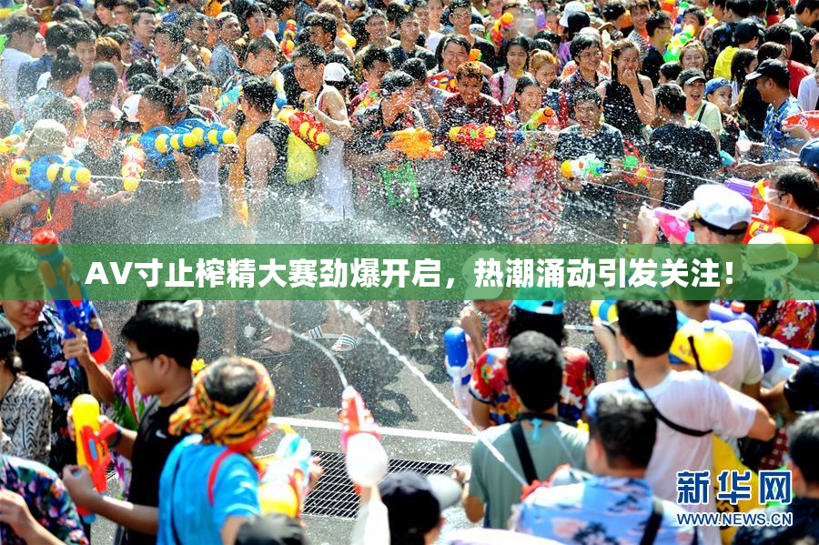 AV寸止榨精大赛劲爆开启，热潮涌动引发关注！