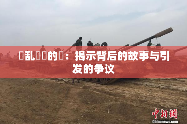 婬乱妺妺的泬：揭示背后的故事与引发的争议