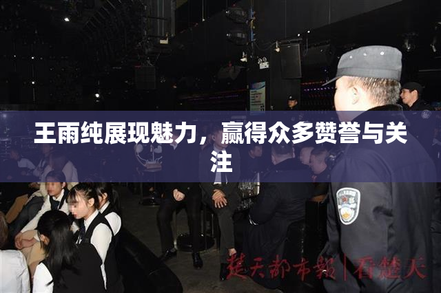 王雨纯展现魅力，赢得众多赞誉与关注