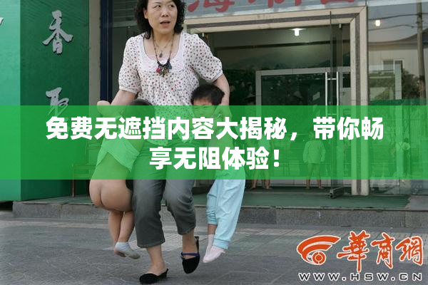 免费无遮挡内容大揭秘，带你畅享无阻体验！