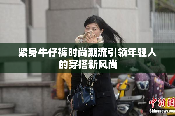 紧身牛仔裤时尚潮流引领年轻人的穿搭新风尚