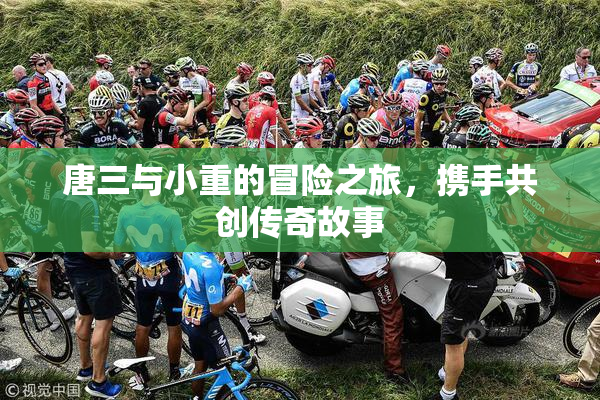 唐三与小重的冒险之旅，携手共创传奇故事