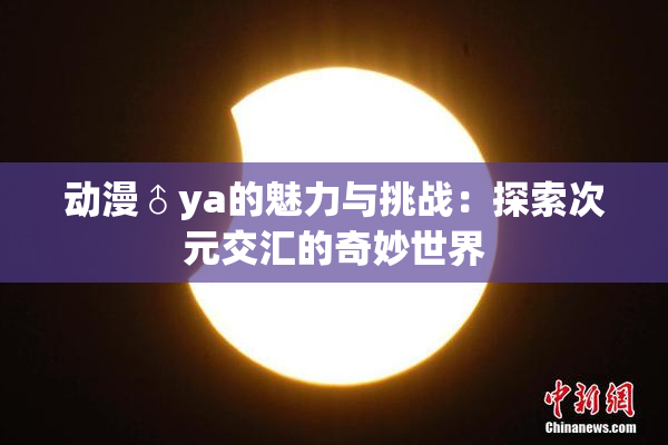 动漫♂ya的魅力与挑战：探索次元交汇的奇妙世界