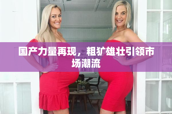 国产力量再现，粗犷雄壮引领市场潮流