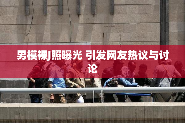 男模裸J照曝光 引发网友热议与讨论