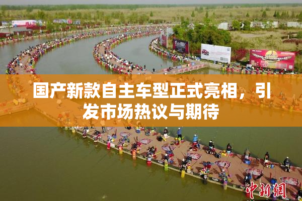 国产新款自主车型正式亮相，引发市场热议与期待