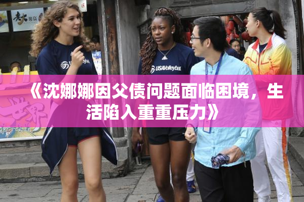 《沈娜娜因父债问题面临困境，生活陷入重重压力》
