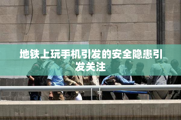 地铁上玩手机引发的安全隐患引发关注