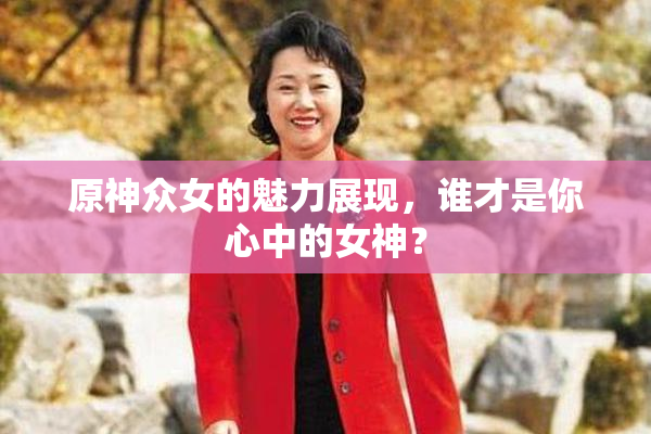 原神众女的魅力展现，谁才是你心中的女神？