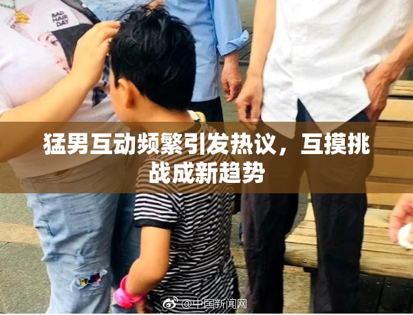 猛男互动频繁引发热议，互摸挑战成新趋势