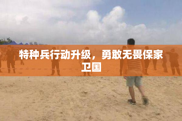 特种兵行动升级，勇敢无畏保家卫国