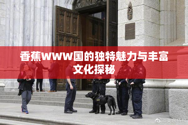 香蕉WWW国的独特魅力与丰富文化探秘