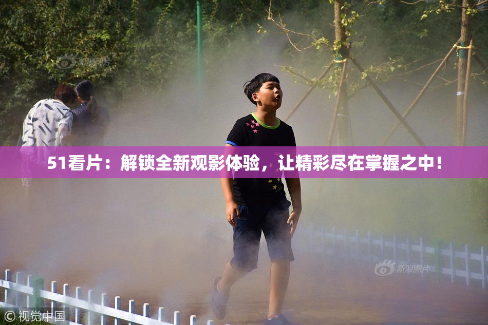 51看片：解锁全新观影体验，让精彩尽在掌握之中！