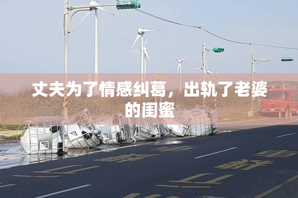 丈夫为了情感纠葛，出轨了老婆的闺蜜