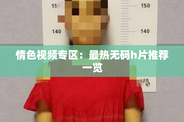 情色视频专区：最热无码h片推荐一览