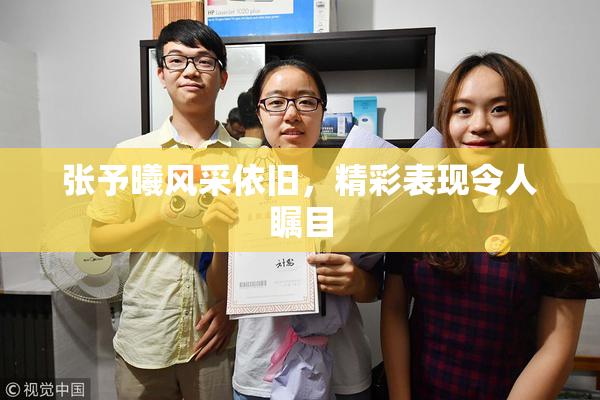 张予曦风采依旧，精彩表现令人瞩目