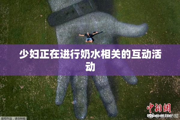 少妇正在进行奶水相关的互动活动