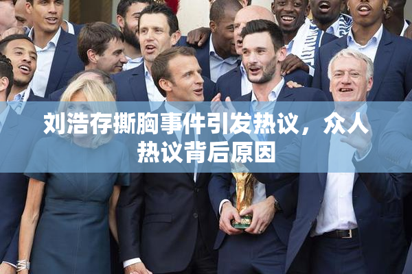刘浩存撕胸事件引发热议，众人热议背后原因