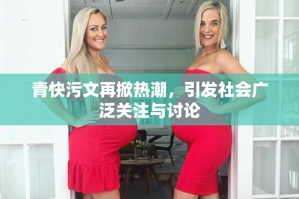 青快污文再掀热潮，引发社会广泛关注与讨论
