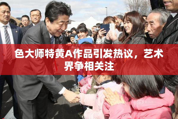 色大师特黄A作品引发热议，艺术界争相关注