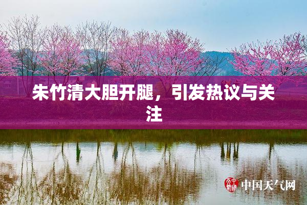 朱竹清大胆开腿，引发热议与关注