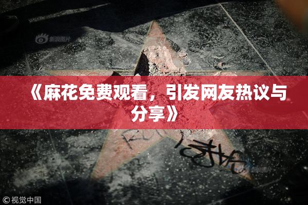 《麻花免费观看，引发网友热议与分享》